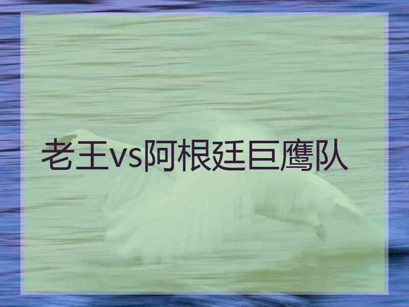 老王vs阿根廷巨鹰队 老王vs阿根廷巨鹰队