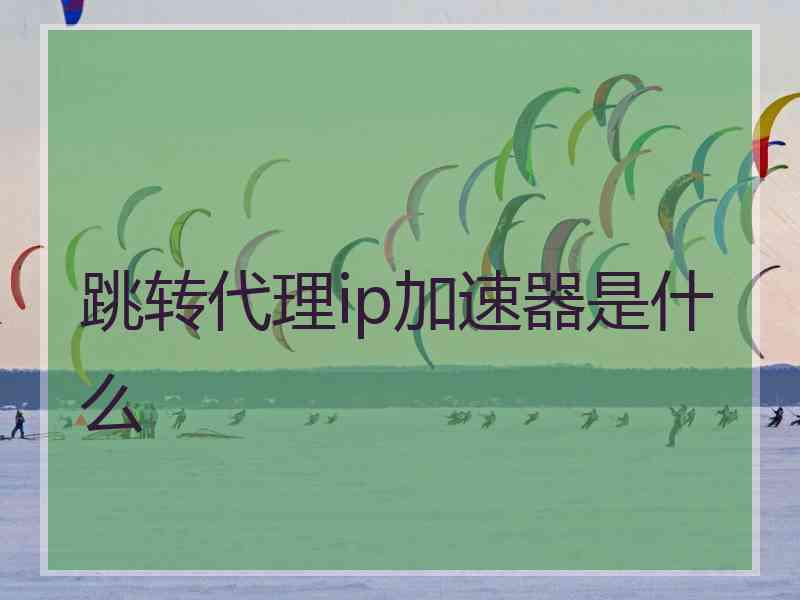 跳转代理ip加速器是什么 跳转代理ip加速器是什么