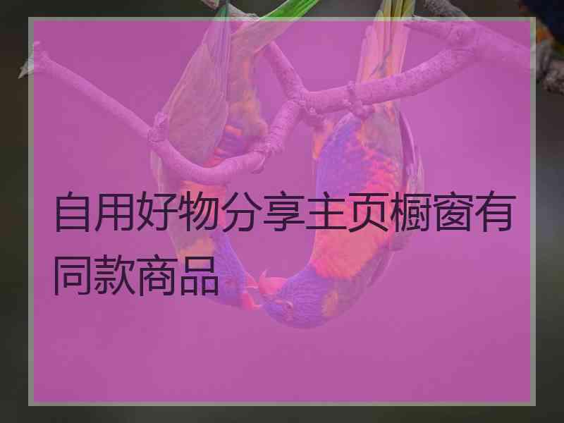 自用好物分享主页橱窗有同款商品 自用好物分享主页橱窗有同款商品