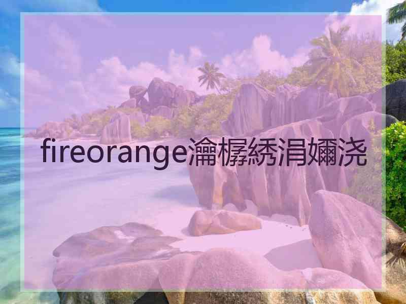 fireorange瀹樼綉涓嬭浇 fireorange瀹樼綉涓嬭浇