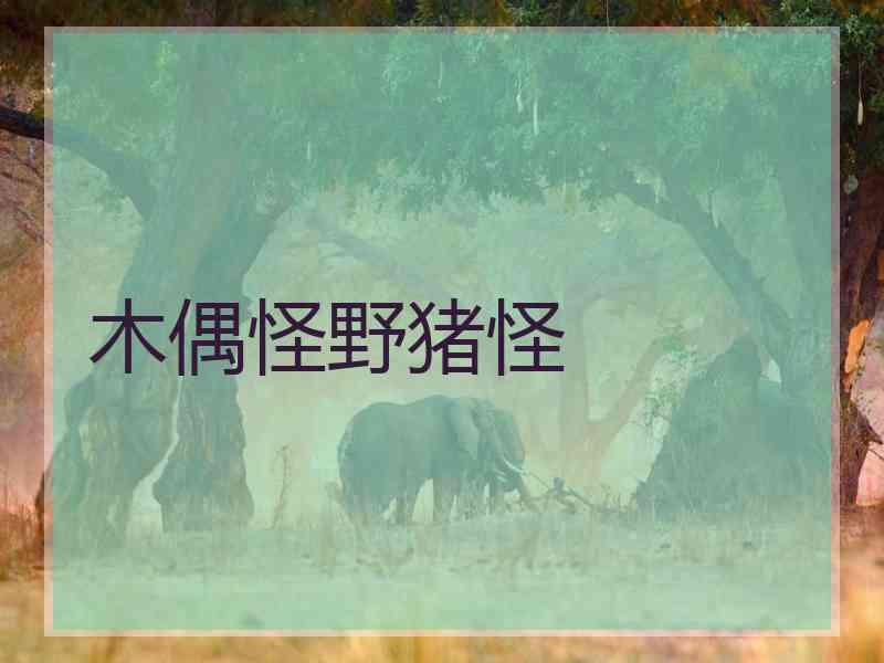 木偶怪野猪怪 木偶怪野猪怪