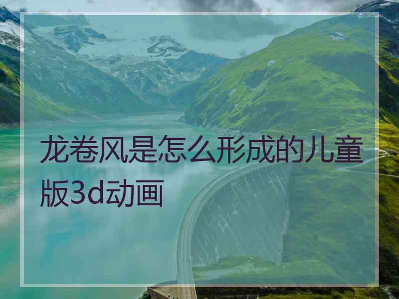 龙卷风是怎么形成的儿童版3d动画 龙卷风是怎么形成的儿童版3d动画