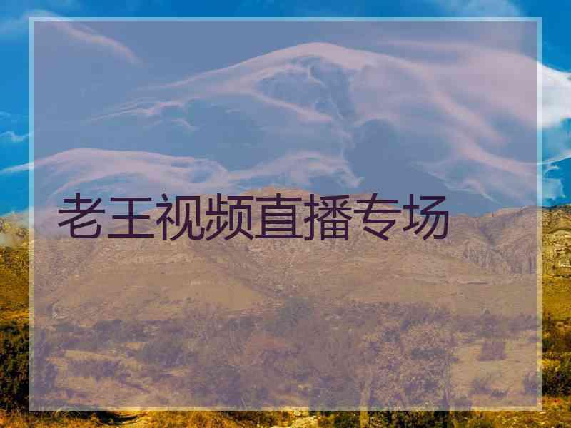 老王视频直播专场 老王视频直播专场