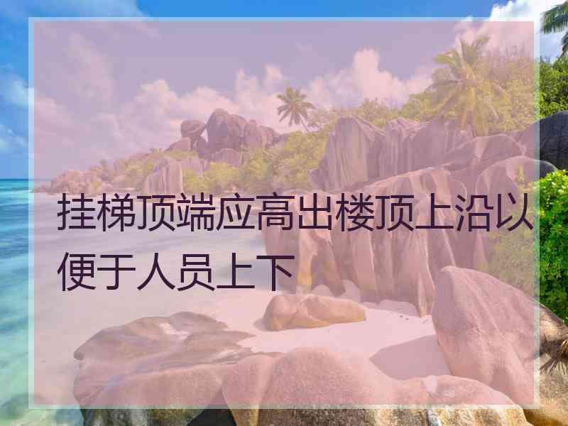 挂梯顶端应高出楼顶上沿以便于人员上下 挂梯顶端应高出楼顶上沿以便于人员上下