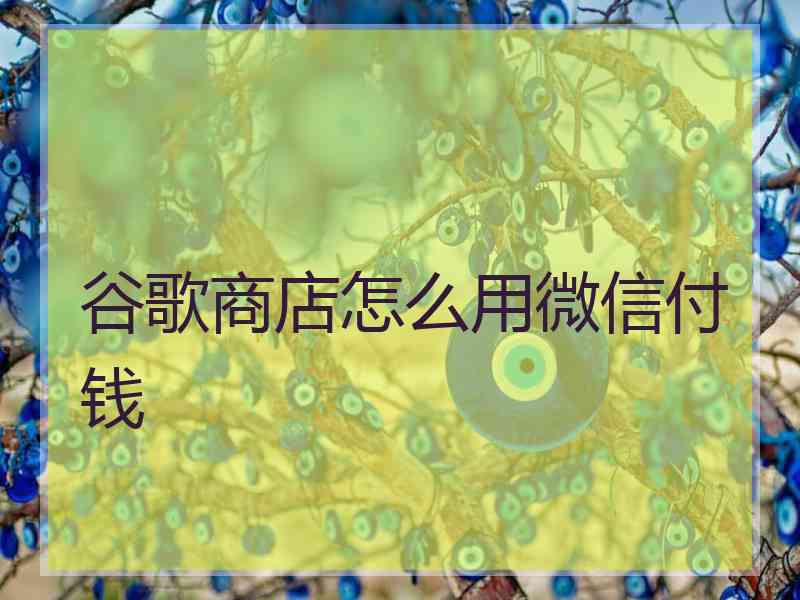 谷歌商店怎么用微信付钱 谷歌商店怎么用微信付钱