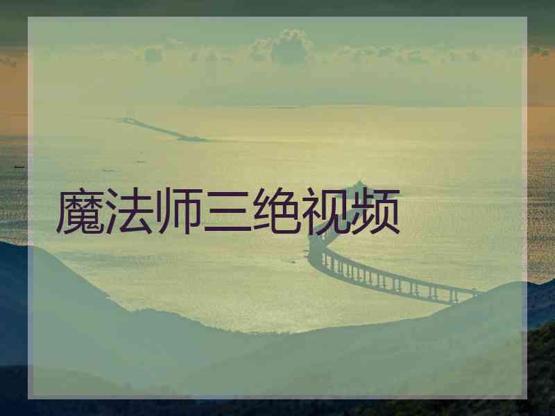 魔法师三绝视频 魔法师三绝视频