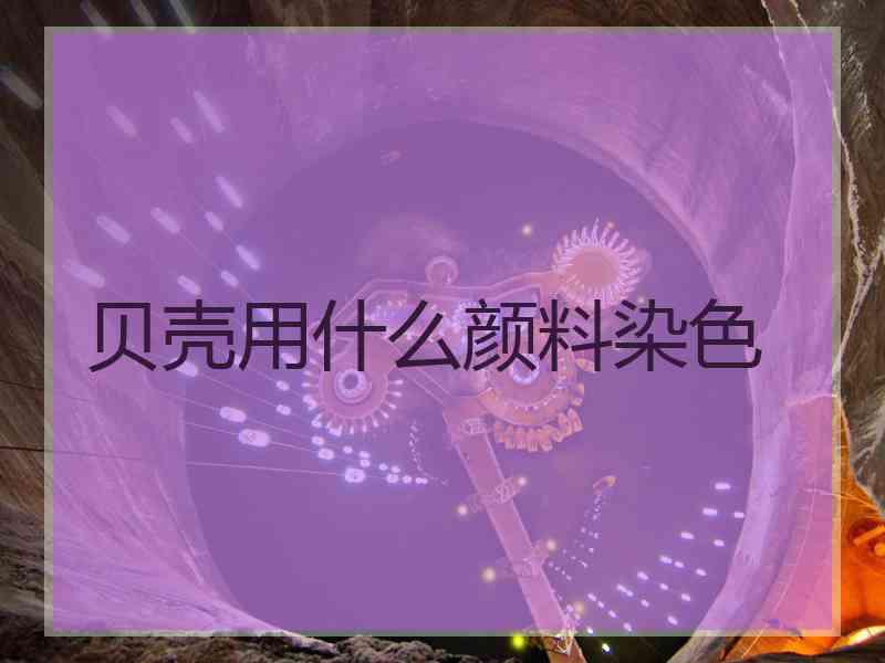 贝壳用什么颜料染色 贝壳用什么颜料染色