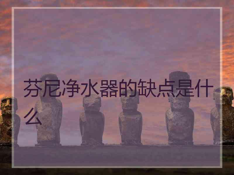 芬尼净水器的缺点是什么 芬尼净水器的缺点是什么