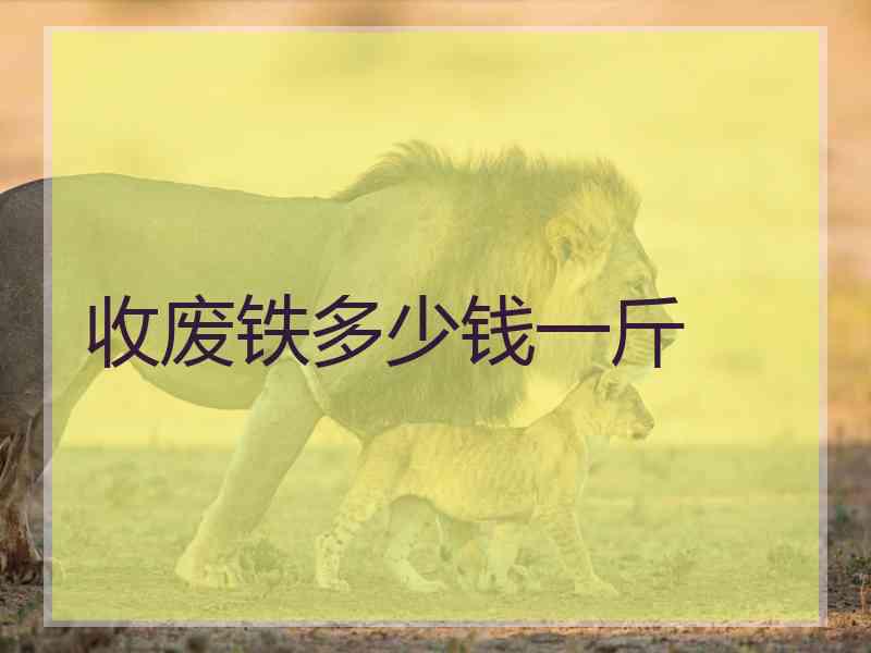 收废铁多少钱一斤 收废铁多少钱一斤