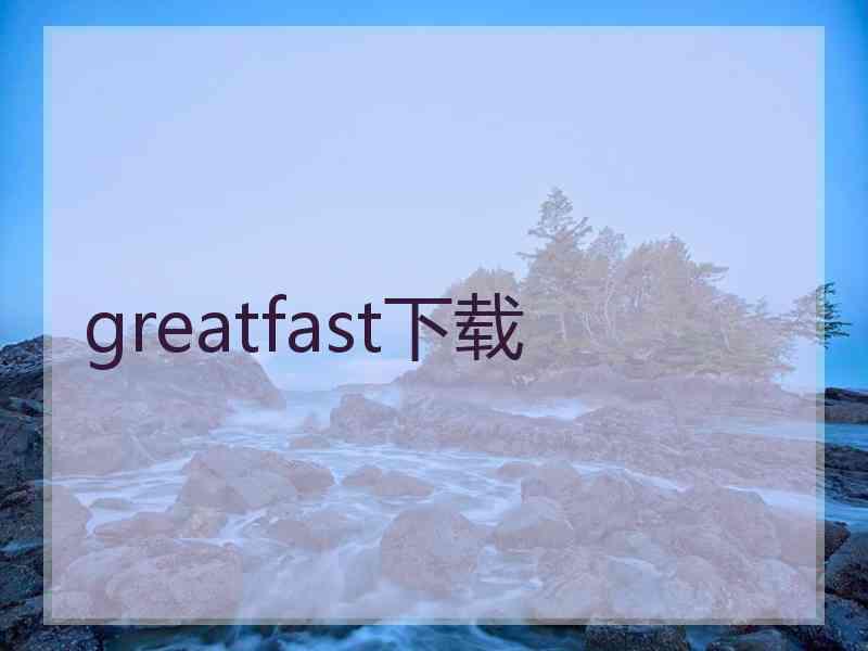 greatfast下载