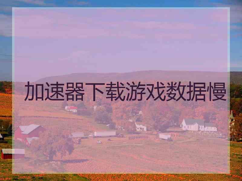 加速器下载游戏数据慢 加速器下载游戏数据慢