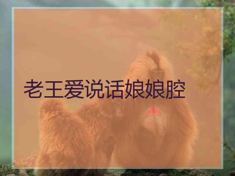 老王爱说话娘娘腔 老王爱说话娘娘腔