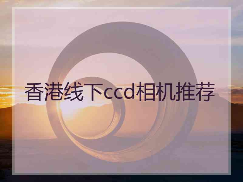 香港线下ccd相机推荐