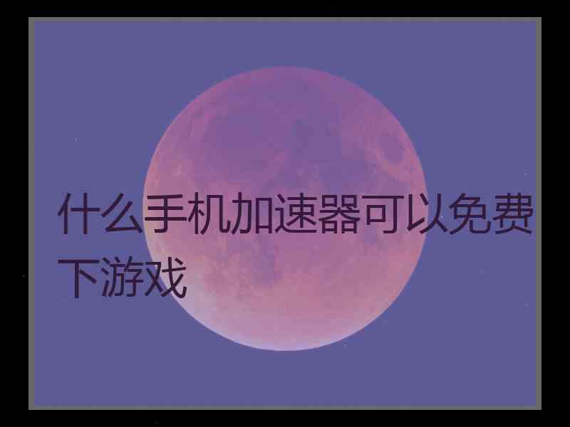 什么手机加速器可以免费下游戏
