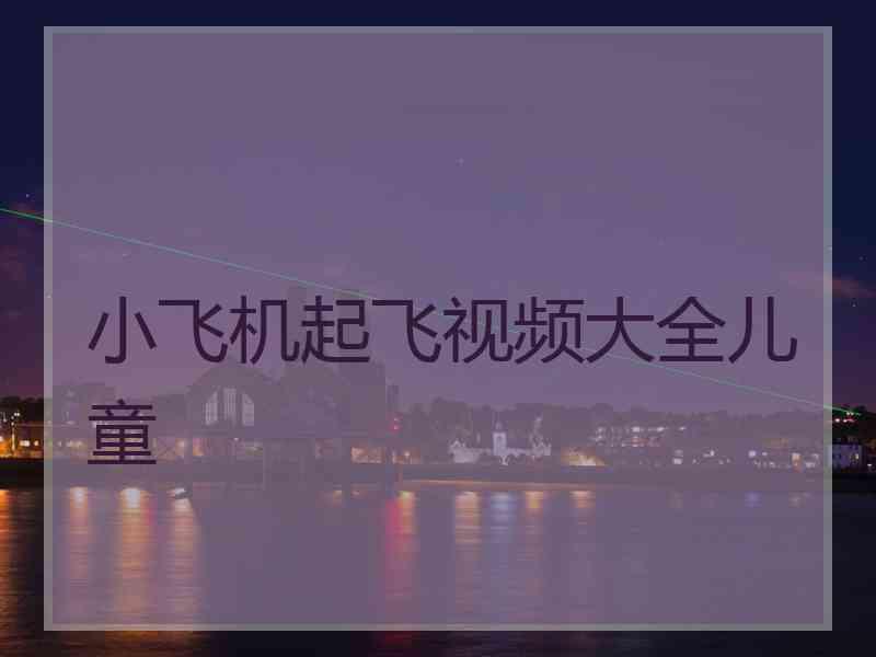 小飞机起飞视频大全儿童