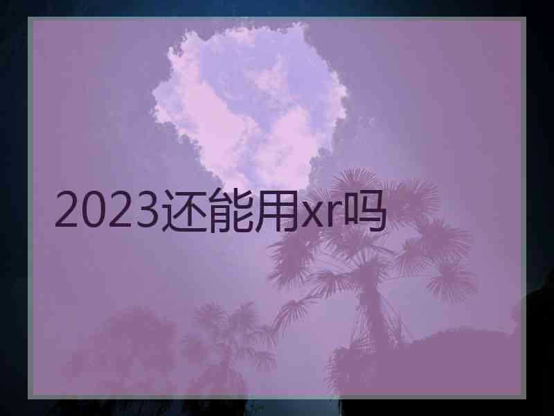 2023还能用xr吗