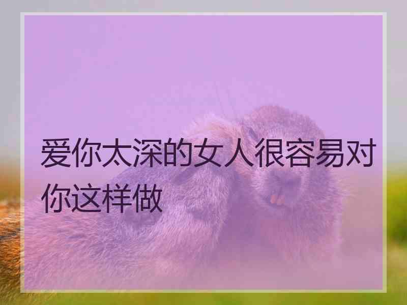爱你太深的女人很容易对你这样做