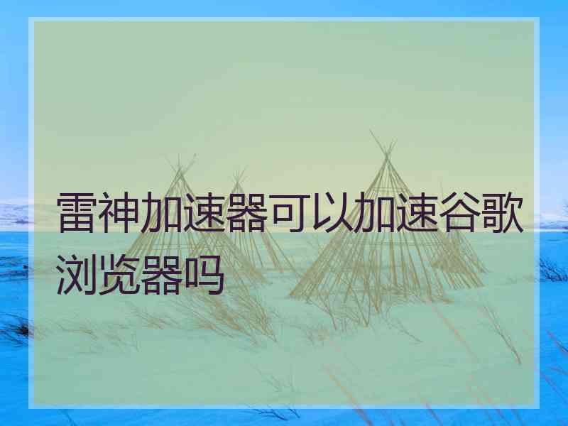 雷神加速器可以加速谷歌浏览器吗