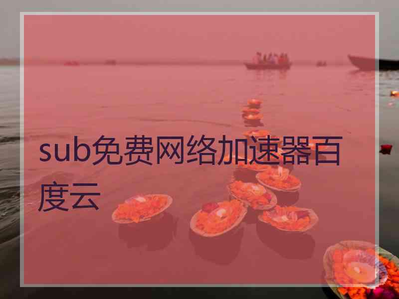 sub免费网络加速器百度云