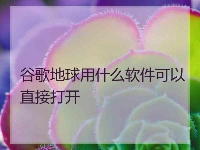 谷歌地球用什么软件可以直接打开