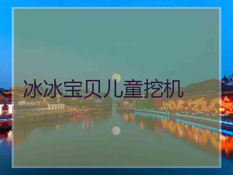 冰冰宝贝儿童挖机