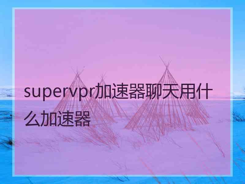 supervpr加速器聊天用什么加速器