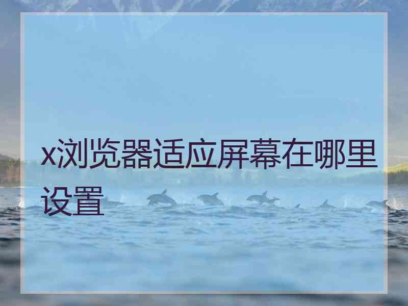 x浏览器适应屏幕在哪里设置