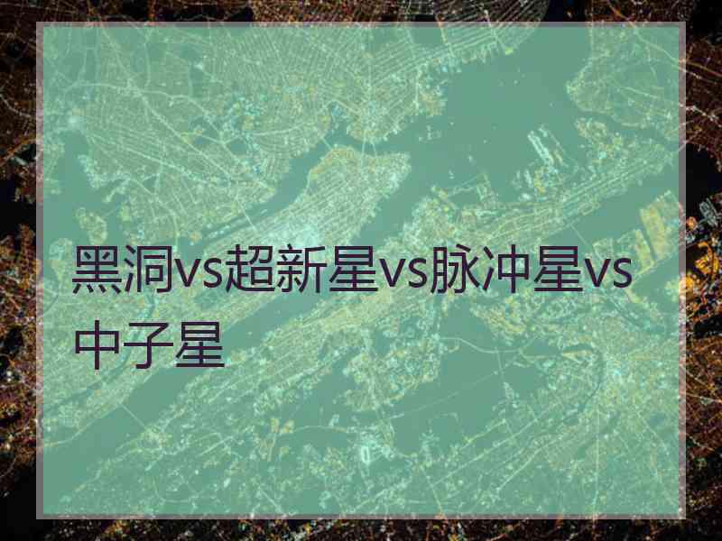 黑洞vs超新星vs脉冲星vs中子星