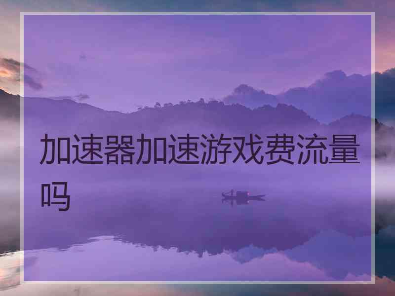 加速器加速游戏费流量吗