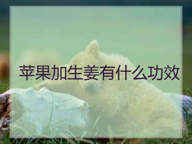 苹果加生姜有什么功效