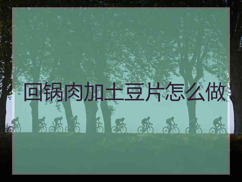 回锅肉加土豆片怎么做