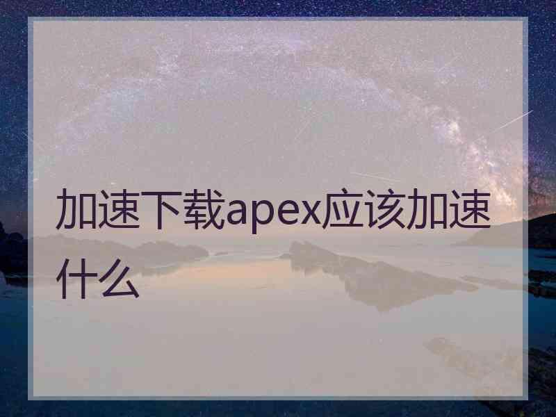 加速下载apex应该加速什么