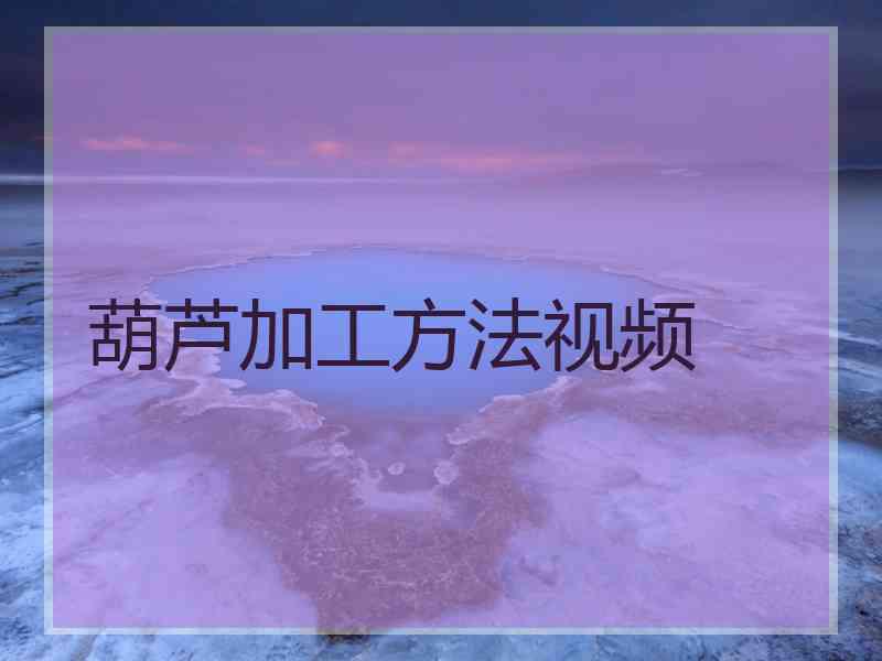 葫芦加工方法视频