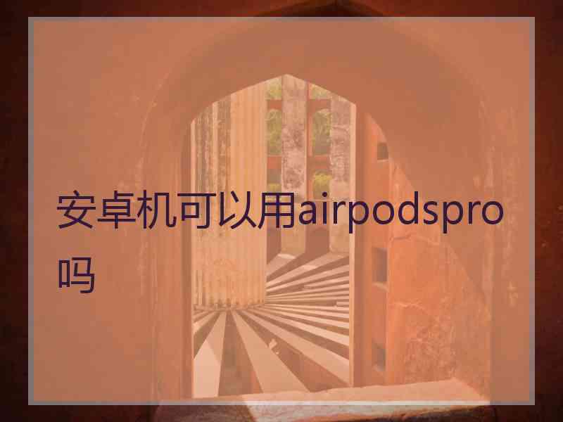 安卓机可以用airpodspro吗