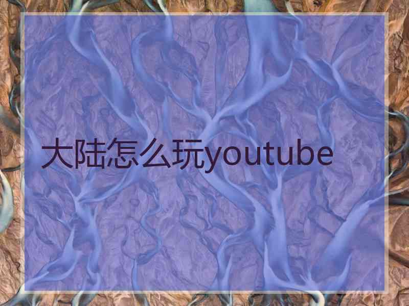 大陆怎么玩youtube