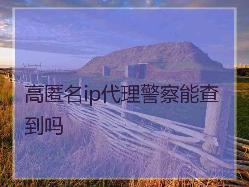 高匿名ip代理警察能查到吗