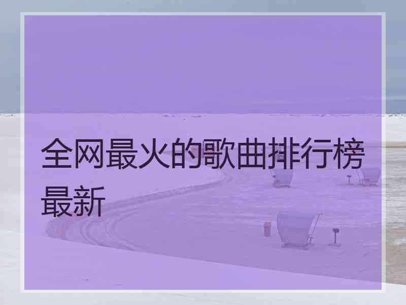 全网最火的歌曲排行榜最新