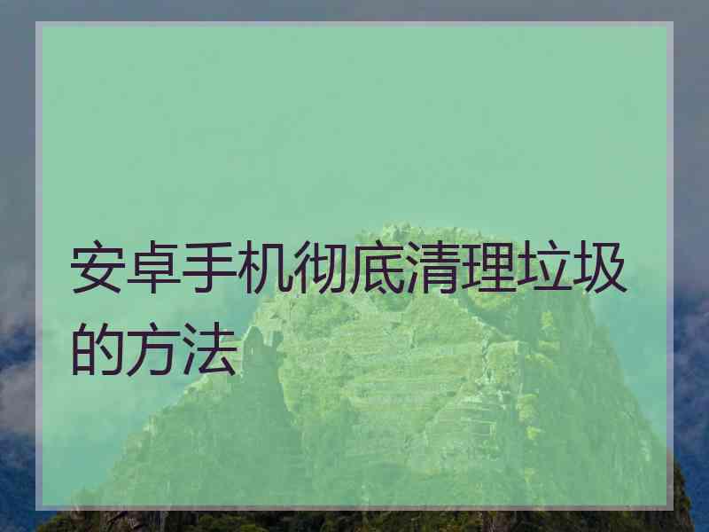 安卓手机彻底清理垃圾的方法
