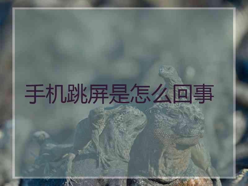 手机跳屏是怎么回事