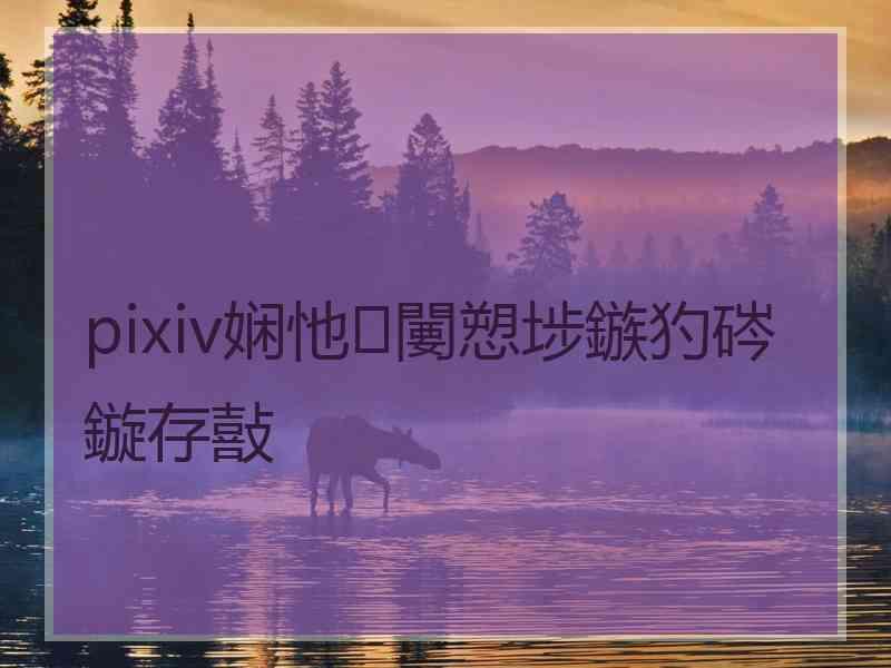pixiv娴忚闄愬埗鏃犳硶鏇存敼