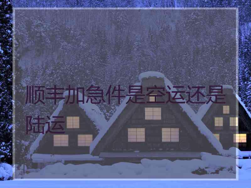 顺丰加急件是空运还是陆运