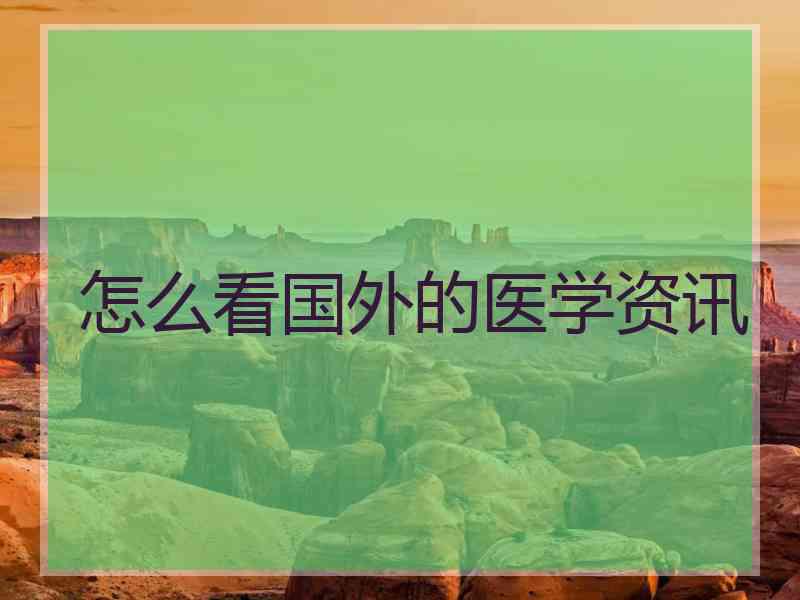 怎么看国外的医学资讯