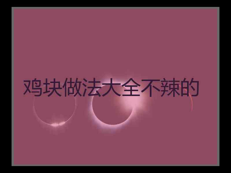 鸡块做法大全不辣的
