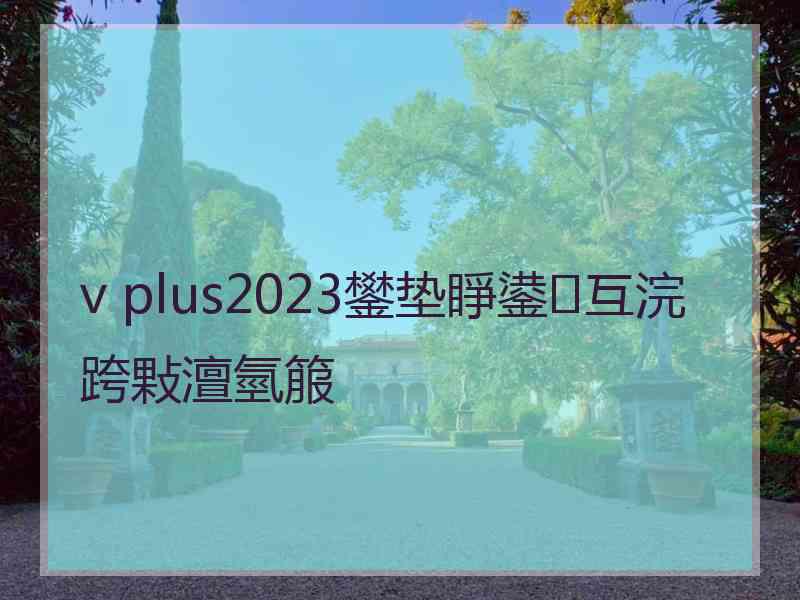 v plus2023鐢垫睜鍙互浣跨敤澶氫箙