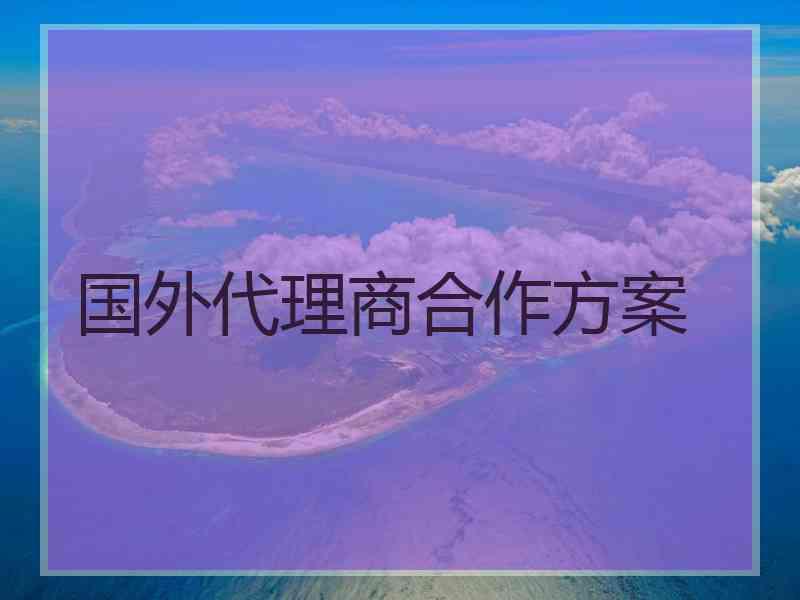 国外代理商合作方案