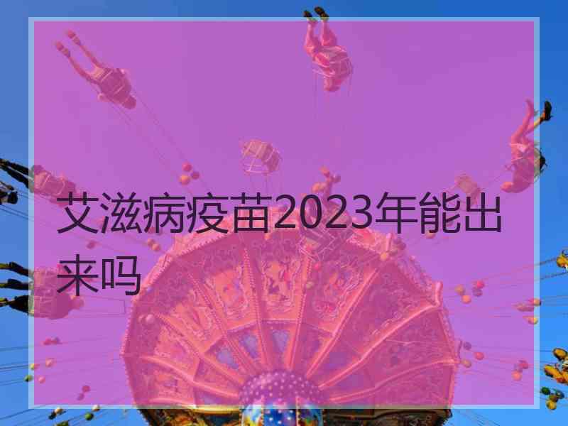 艾滋病疫苗2023年能出来吗