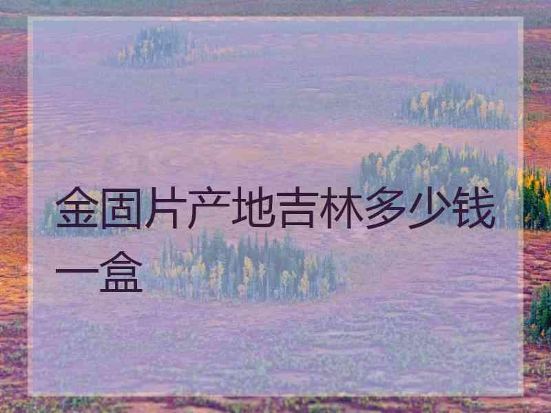 金固片产地吉林多少钱一盒