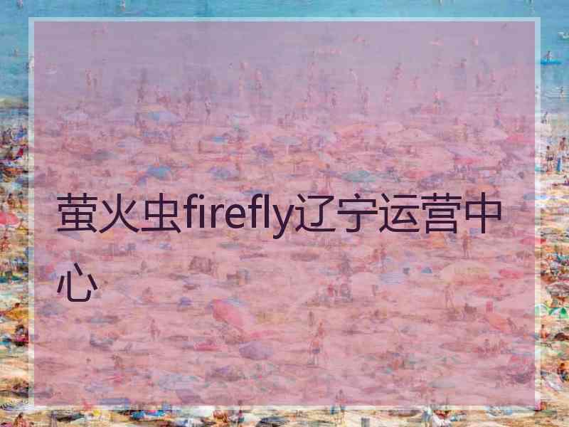 萤火虫firefly辽宁运营中心
