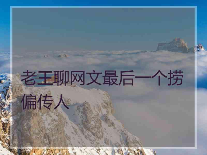 老王聊网文最后一个捞偏传人