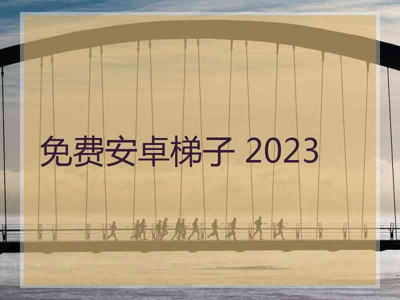 免费安卓梯子 2023